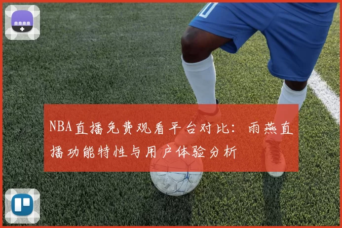 NBA直播免费观看平台对比：雨燕直播功能特性与用户体验分析
