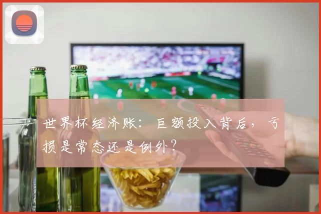 世界杯经济账：巨额投入背后，亏损是常态还是例外？
