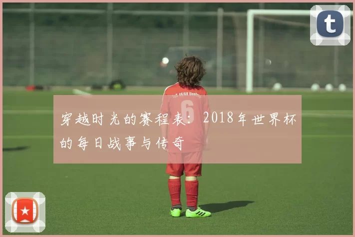 穿越时光的赛程表:2018年世界杯的每日战事与传奇