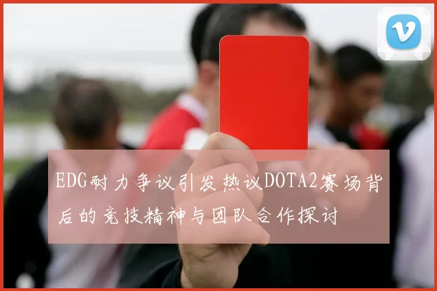 EDG耐力争议引发热议DOTA2赛场背后的竞技精神与团队合作探讨