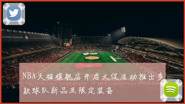 NBA天猫旗舰店开启大促活动推出多款球队新品及限定装备