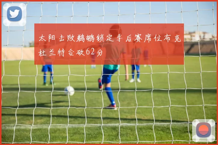 太阳击败鹈鹕锁定季后赛席位布克杜兰特合砍62分