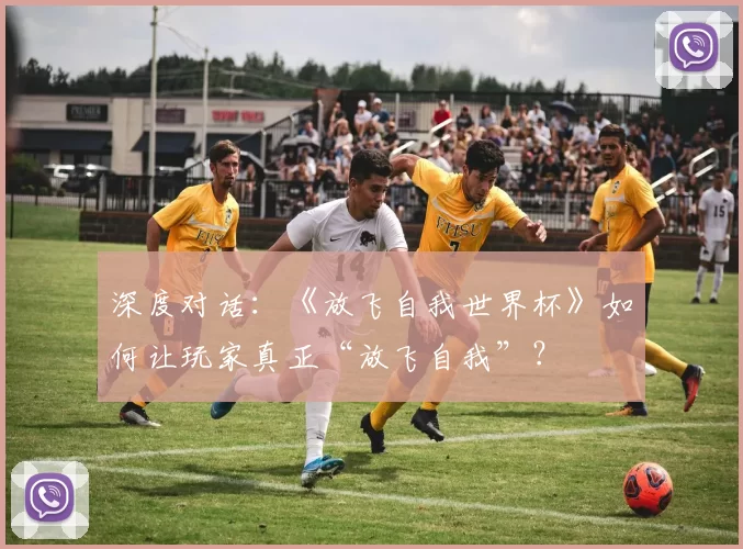 深度对话：《放飞自我世界杯》如何让玩家真正“放飞自我”？