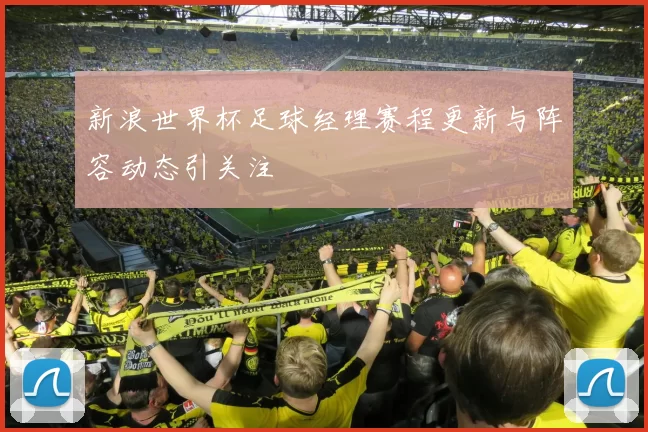 新浪世界杯足球经理赛程更新与阵容动态引关注