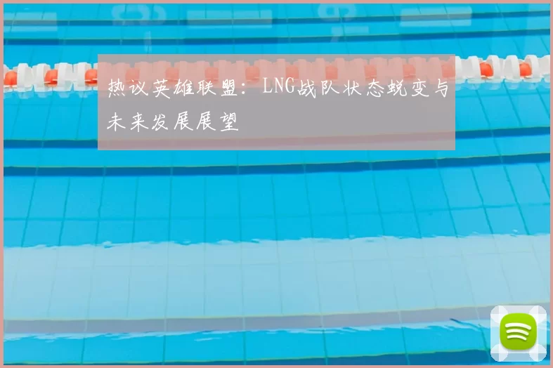 热议英雄联盟：LNG战队状态蜕变与未来发展展望