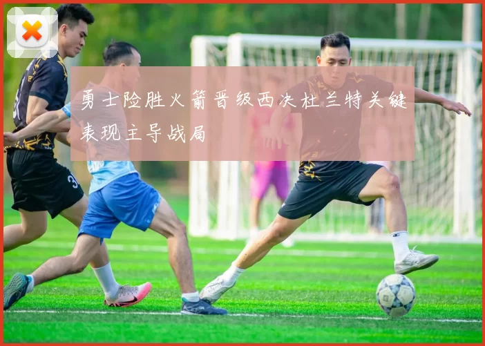 勇士险胜火箭晋级西决杜兰特关键表现主导战局