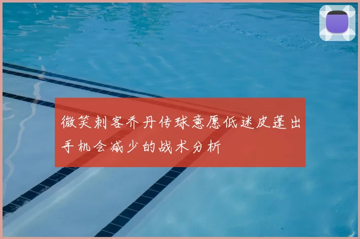 微笑刺客乔丹传球意愿低迷皮蓬出手机会减少的战术分析