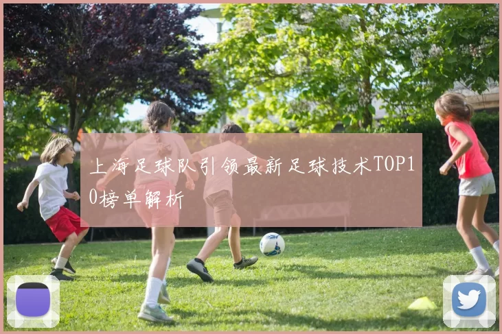 上海足球队引领最新足球技术TOP10榜单解析