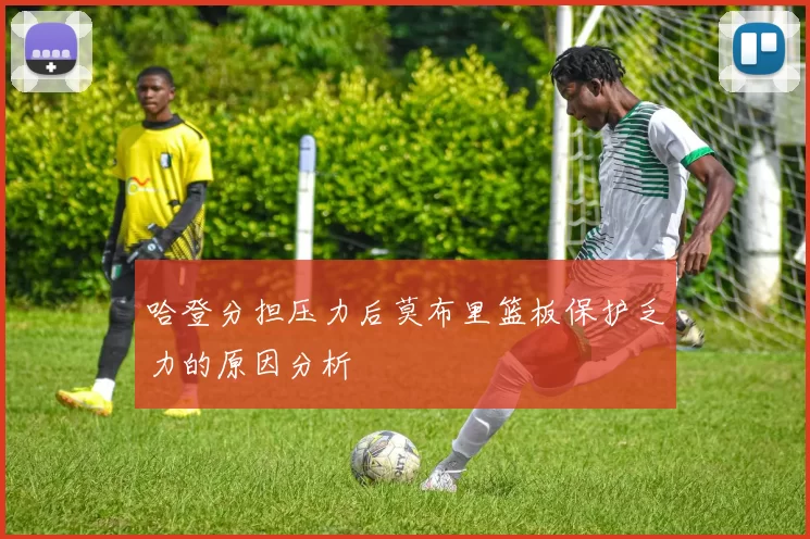 哈登分担压力后莫布里篮板保护乏力的原因分析