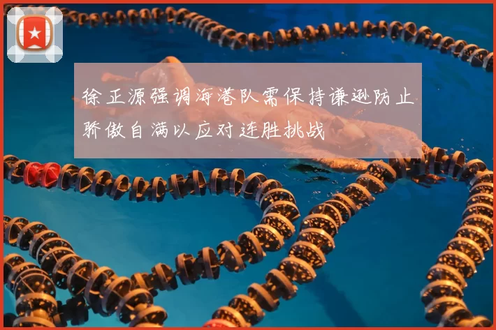 徐正源强调海港队需保持谦逊防止骄傲自满以应对连胜挑战