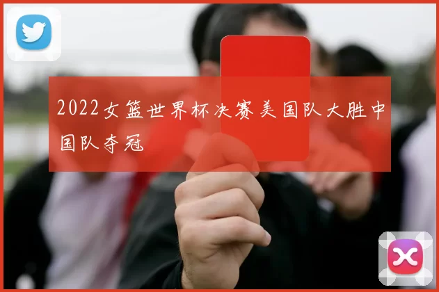 2022女篮世界杯决赛美国队大胜中国队夺冠