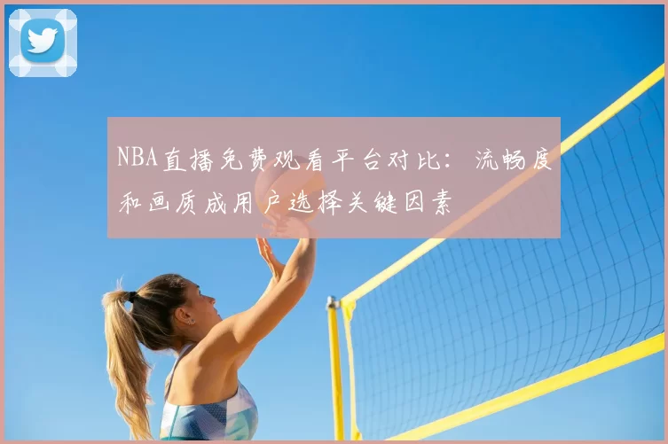 NBA直播免费观看平台对比：流畅度和画质成用户选择关键因素