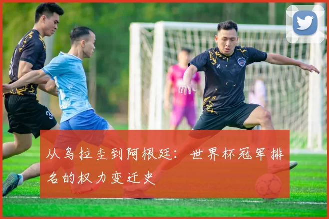 从乌拉圭到阿根廷：世界杯冠军排名的权力变迁史