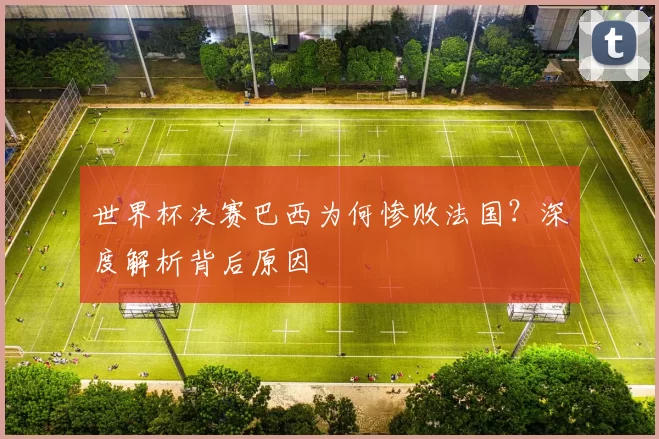 世界杯决赛巴西为何惨败法国？深度解析背后原因