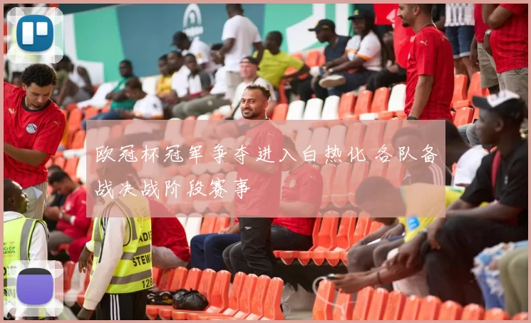 欧冠杯冠军争夺进入白热化 各队备战决战阶段赛事
