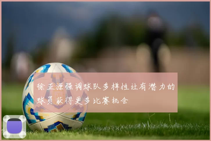 徐正源强调球队多样性让有潜力的球员获得更多比赛机会