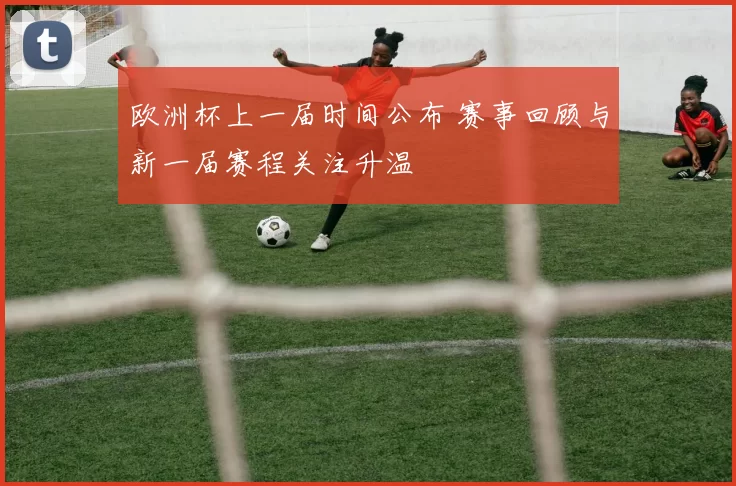 欧洲杯上一届时间公布 赛事回顾与新一届赛程关注升温