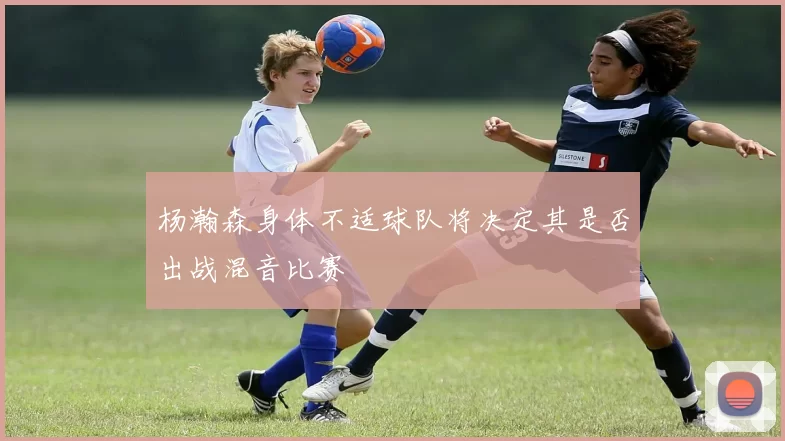 杨瀚森身体不适球队将决定其是否出战混音比赛