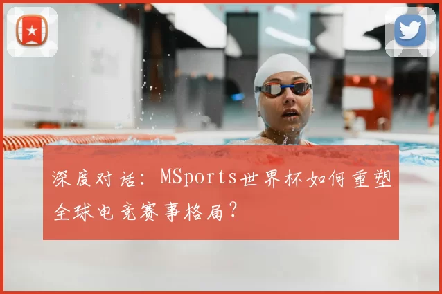 深度对话:MSports世界杯如何重塑全球电竞赛事格局?