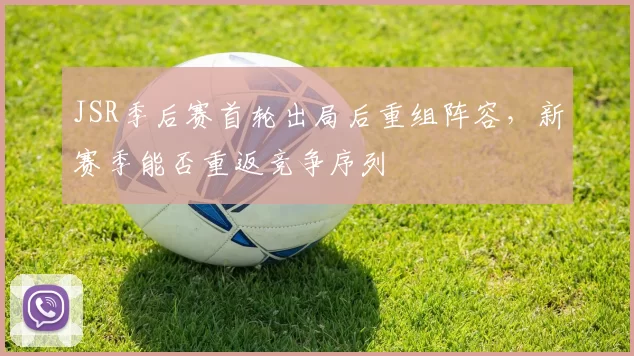 JSR季后赛首轮出局后重组阵容，新赛季能否重返竞争序列