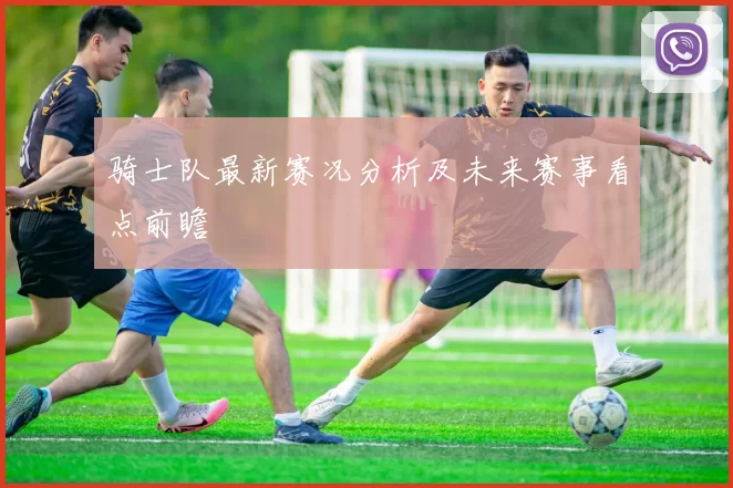 骑士队最新赛况分析及未来赛事看点前瞻