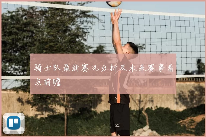 骑士队最新赛况分析及未来赛事看点前瞻