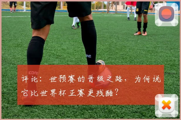 评论：世预赛的晋级之路，为何说它比世界杯正赛更残酷？