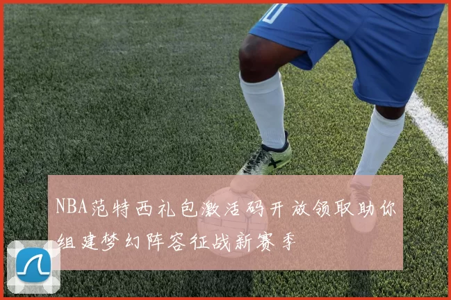 NBA范特西礼包激活码开放领取助你组建梦幻阵容征战新赛季