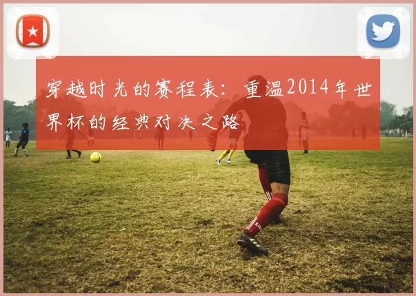 穿越时光的赛程表：重温2014年世界杯的经典对决之路