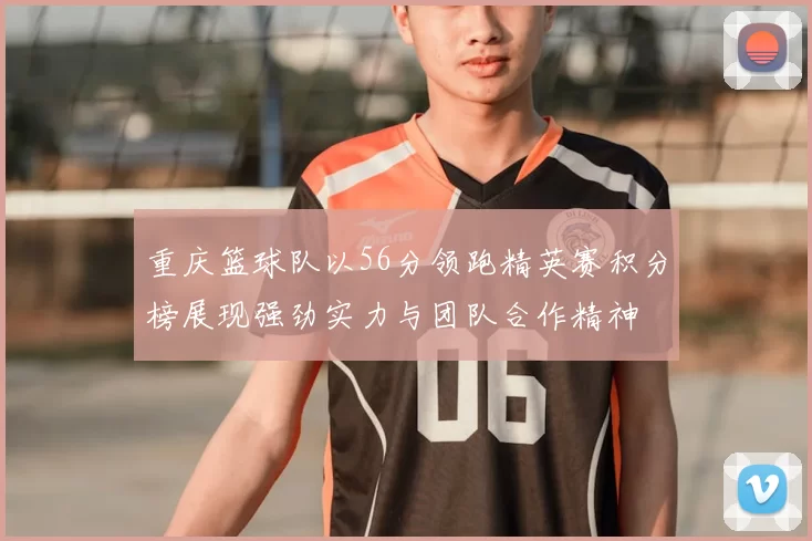 重庆篮球队以56分领跑精英赛积分榜展现强劲实力与团队合作精神