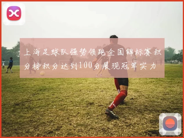 上海足球队强势领跑全国锦标赛积分榜积分达到100分展现冠军实力