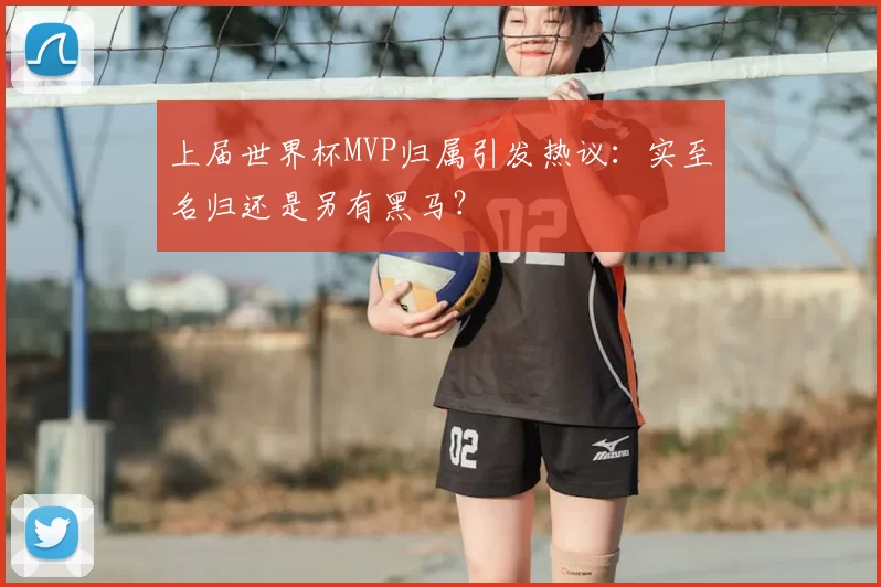 上届世界杯MVP归属引发热议：实至名归还是另有黑马？