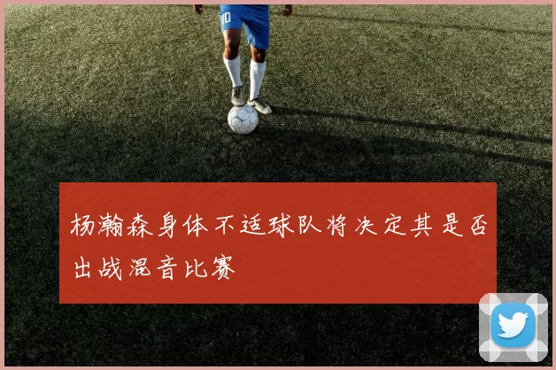 杨瀚森身体不适球队将决定其是否出战混音比赛