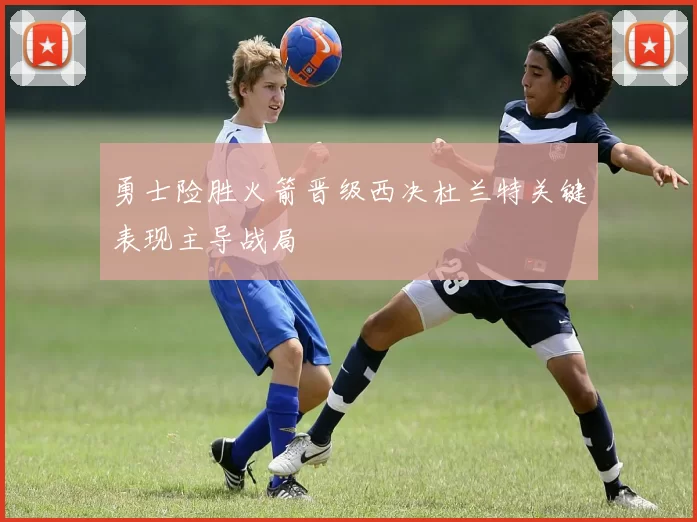 勇士险胜火箭晋级西决杜兰特关键表现主导战局