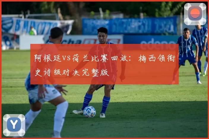 阿根廷vs荷兰比赛回放：梅西领衔史诗级对决完整版