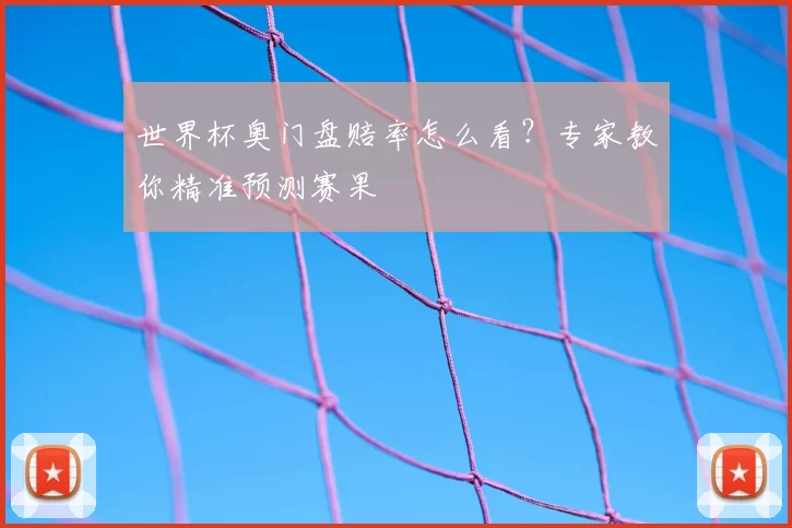 世界杯奥门盘赔率怎么看?专家教你精准预测赛果