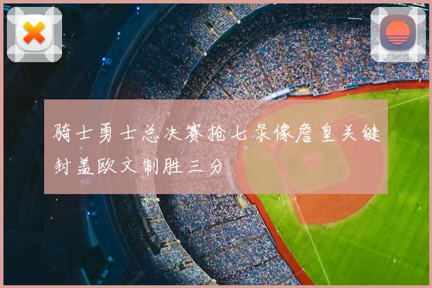 骑士勇士总决赛抢七录像詹皇关键封盖欧文制胜三分