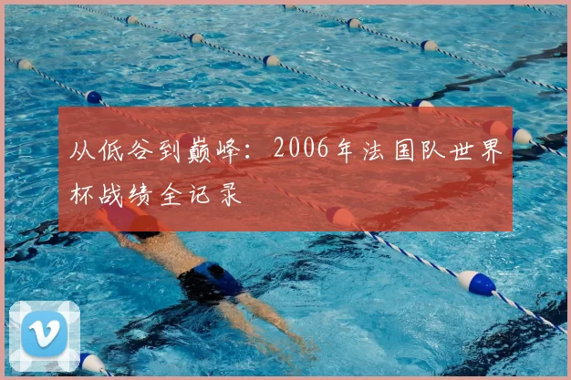 从低谷到巅峰：2006年法国队世界杯战绩全记录