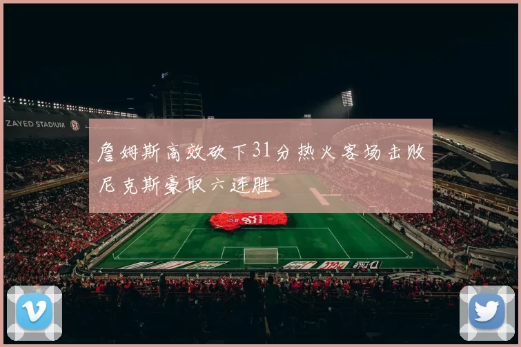 詹姆斯高效砍下31分热火客场击败尼克斯豪取六连胜