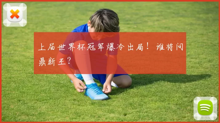 上届世界杯冠军爆冷出局！谁将问鼎新王？