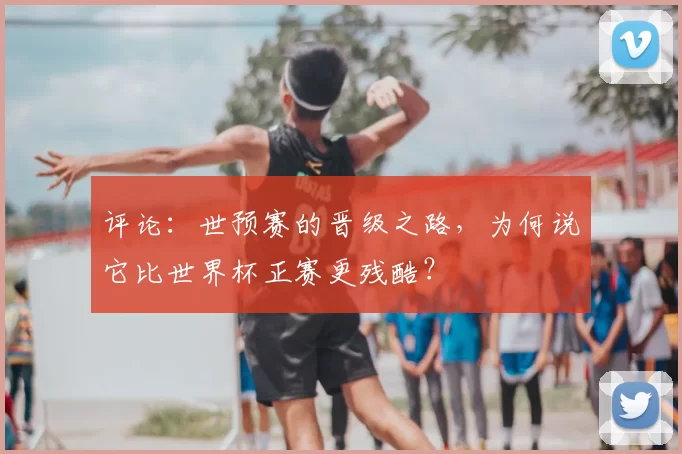 评论：世预赛的晋级之路，为何说它比世界杯正赛更残酷？