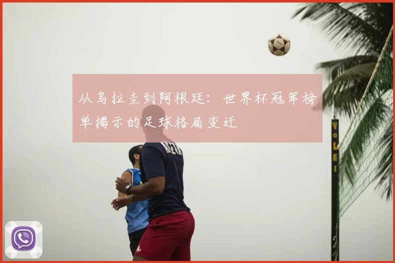 从乌拉圭到阿根廷:世界杯冠军榜单揭示的足球格局变迁
