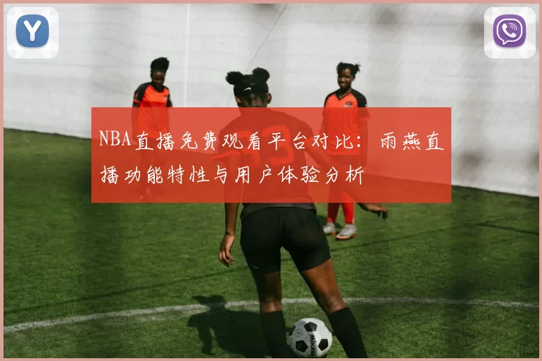 NBA直播免费观看平台对比:雨燕直播功能特性与用户体验分析