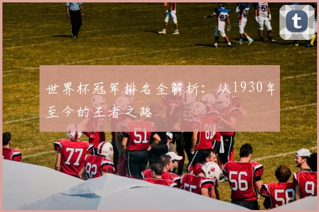 世界杯冠军排名全解析：从1930年至今的王者之路