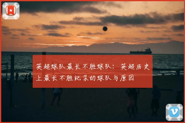 英超球队最长不胜球队:英超历史上最长不胜纪录的球队与原因