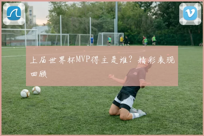 上届世界杯MVP得主是谁?精彩表现回顾
