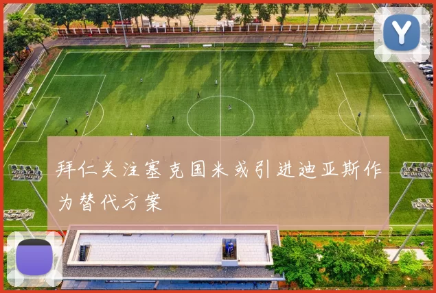 拜仁关注塞克国米或引进迪亚斯作为替代方案