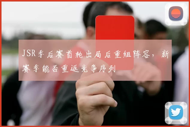 JSR季后赛首轮出局后重组阵容，新赛季能否重返竞争序列