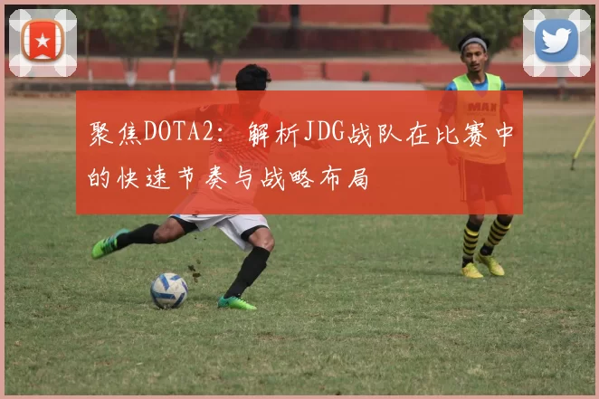 聚焦DOTA2：解析JDG战队在比赛中的快速节奏与战略布局