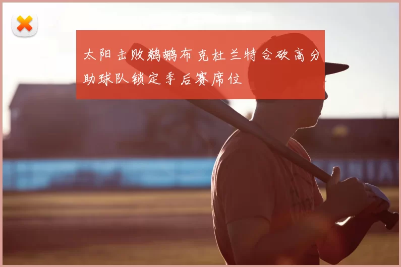 太阳击败鹈鹕布克杜兰特合砍高分助球队锁定季后赛席位